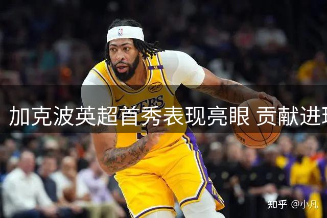 加克波英超首秀表现亮眼 贡献进球展现全面能力